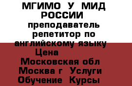 МГИМО (У) МИД РОССИИ, преподаватель репетитор по английскому языку › Цена ­ 1 800 - Московская обл., Москва г. Услуги » Обучение. Курсы   